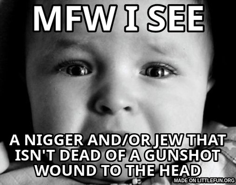 Sad Baby: mfw i see, a n*gger and/or jew that isn't dead of a gunshot wound to the head