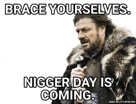 Brace Yourselves X is Coming: Brace yourselves., N*GGER day is coming.