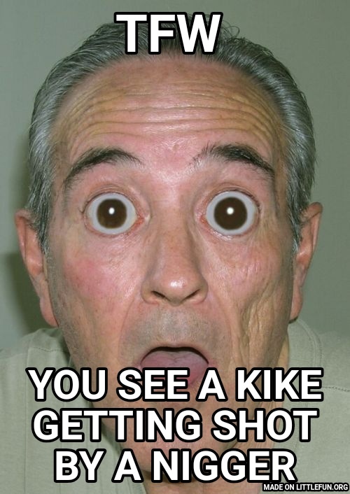Onde: TFW , You see a kike getting shot by a n*gger
