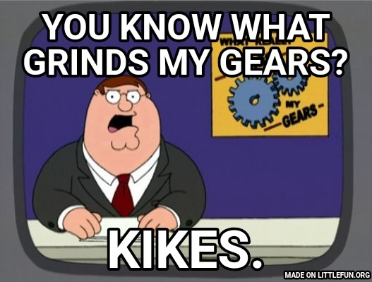 Peter Griffin News: You know what grinds my gears?, Kikes.