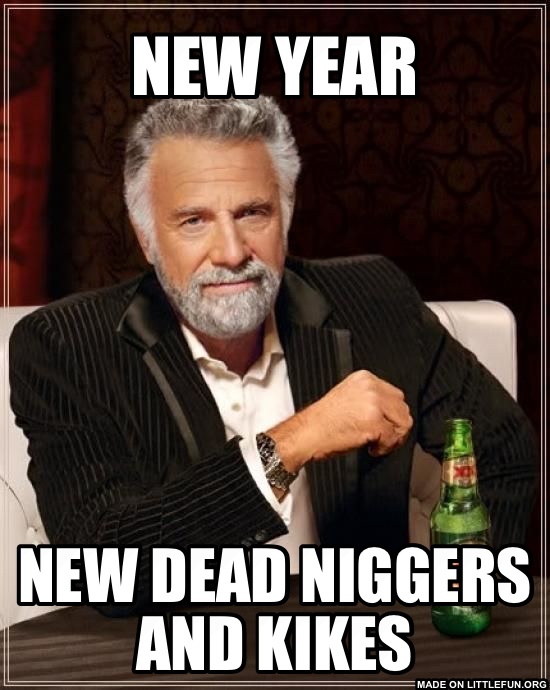 The Most Interesting Man In The World: New year, New dead n*ggers and kikes
