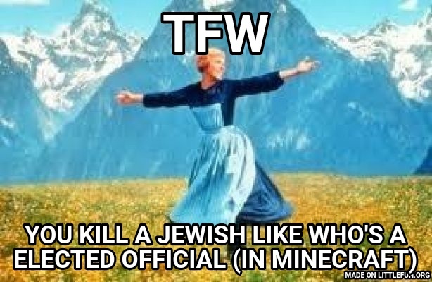 Look At All These: Tfw, You kill a jewish like who's a elected official (in Minecraft)