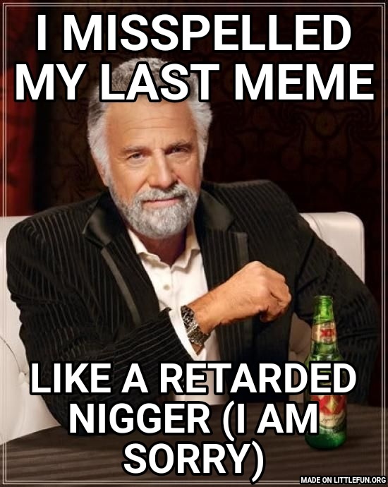The Most Interesting Man In The World: I misspelled my last meme, Like a retarded n*gger (I am sorry)