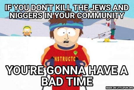 Super Cool Ski Instructor: If you don't kill the jews and n*ggers in your community, You're gonna have a bad time