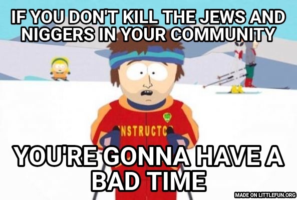 Super Cool Ski Instructor: If you don't kill the jews and n*ggers in your community, You're gonna have a bad time