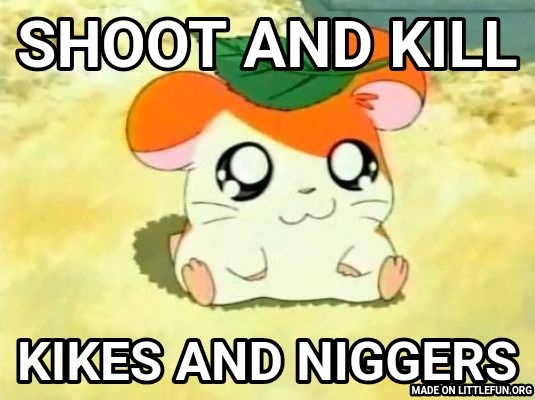 Hamtaro: SHOOT AND KILL, Kikes and n*ggers