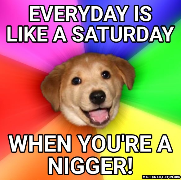 Advice Dog: Everyday is like a Saturday, When you're a n*gger!