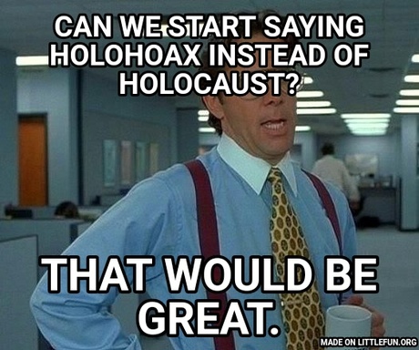 That Would Be Great: Can we start saying Holohoax instead of Holocaust?, That would be great.