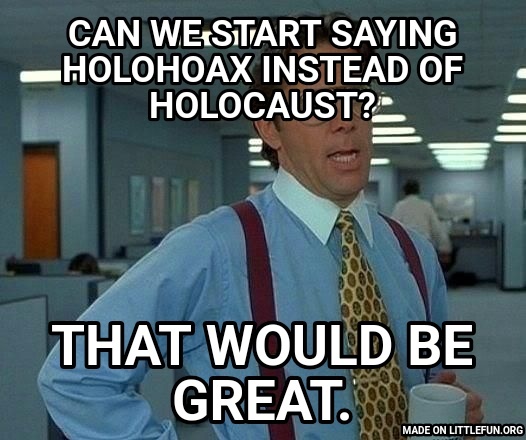 That Would Be Great: Can we start saying Holohoax instead of Holocaust?, That would be great.