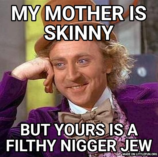 Creepy Condescending Wonka: My mother is skinny, But yours is a filthy n*gger jew