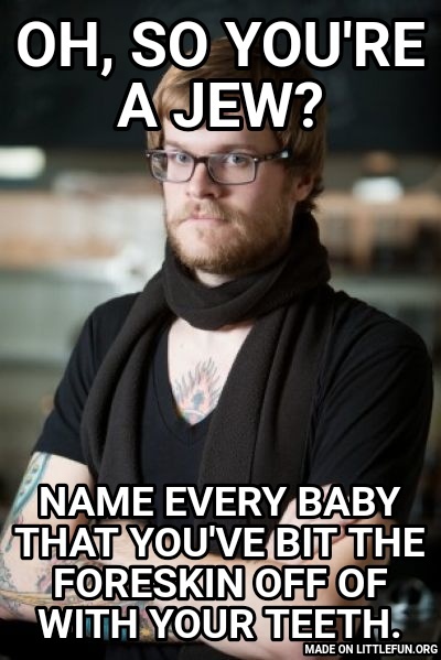 Hipster Barista: Oh, so you're a Jew?, Name every baby that you've bit the foreskin off of with your teeth.