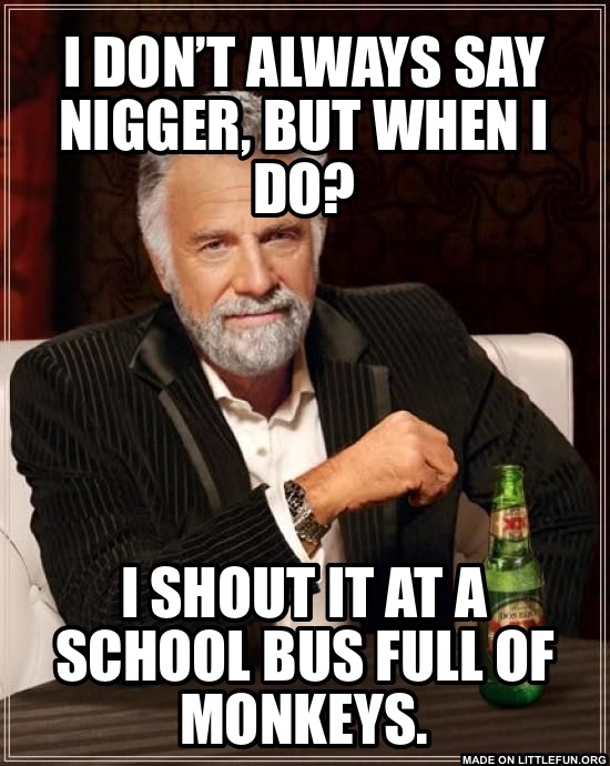 The Most Interesting Man In The World: I don’t always say n*gger, but when I do?, I shout it at a school bus full of monkeys.