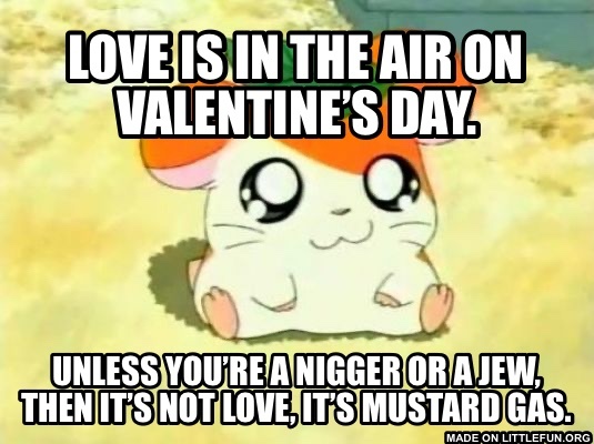 Hamtaro: Love is in the air on Valentine’s Day., Unless you’re a n*gger or a jew, then it’s not love, it’s mustard gas.