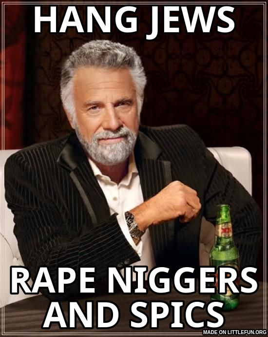 The Most Interesting Man In The World: HANG JEWS, RAPE N*GGERS AND SPICS