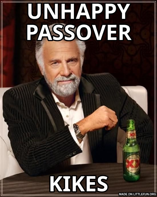 The Most Interesting Man In The World: unhappy passover, kikes