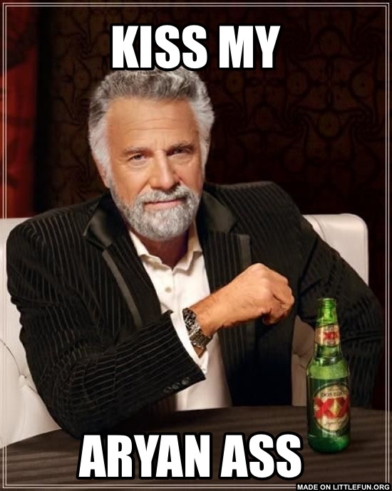 The Most Interesting Man In The World: Kiss my, Aryan ass 