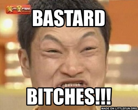 Impossibru Guy Original: B**TARD, B*TCHES!!!
